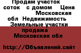 Продам участок 10 соток , с домом  › Цена ­ 1 800 000 - Московская обл. Недвижимость » Земельные участки продажа   . Московская обл.